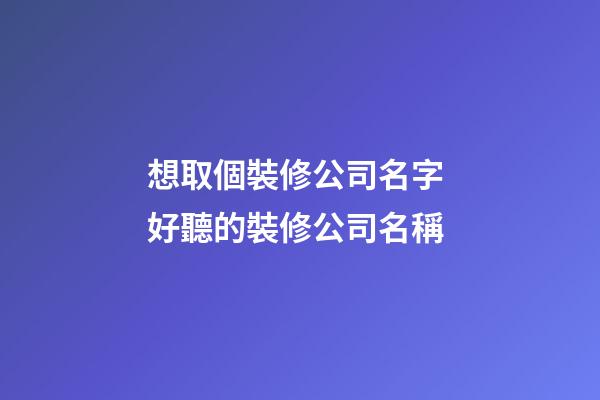 想取個裝修公司名字 好聽的裝修公司名稱